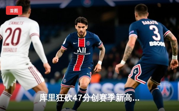 库里狂砍47分创赛季新高，勇士加时险胜绿军，总决赛预演引热议