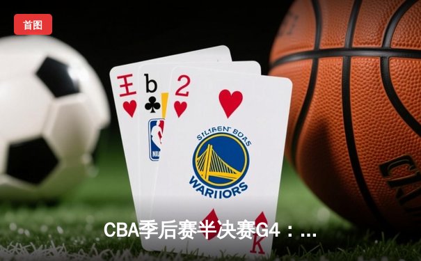 CBA季后赛半决赛G4：浙江稠州加时逆转新疆，总分2-2平