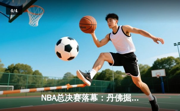 NBA总决赛落幕：丹佛掘金首夺总冠军，约基奇荣膺FMVP - 4