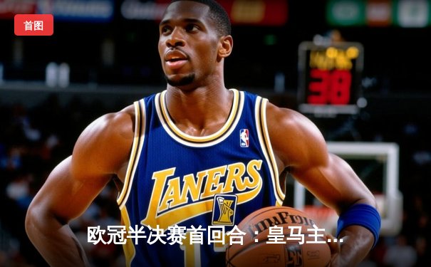 欧冠半决赛首回合：皇马主场2-2战平拜仁，维尼修斯双响，凯恩点射救主