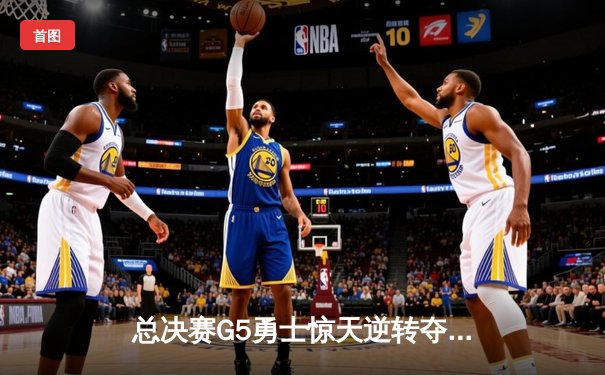 总决赛G5勇士惊天逆转夺冠，库里34分加冕FMVP