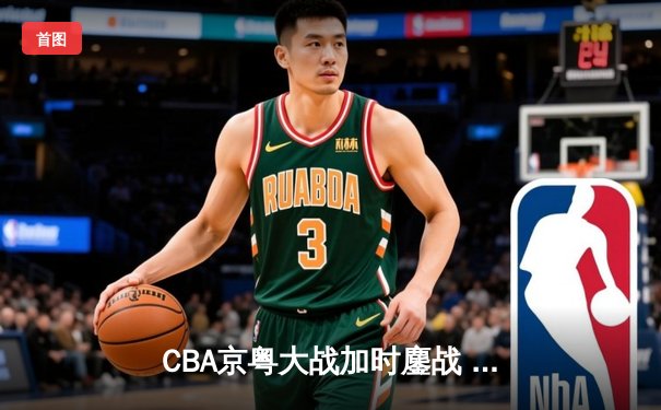 CBA京粤大战加时鏖战 广东男篮三分绝杀卫冕冠军
