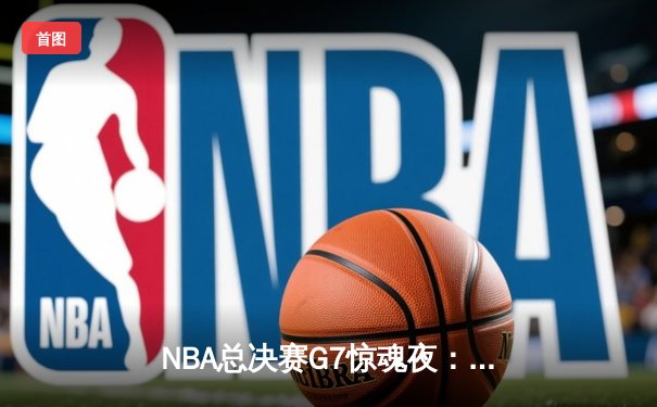 NBA总决赛G7惊魂夜：凯尔特人逆转独行侠，塔图姆加冕FMVP