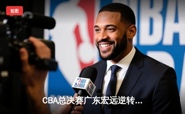 CBA总决赛广东宏远逆转辽宁本钢，胡明轩当选FMVP