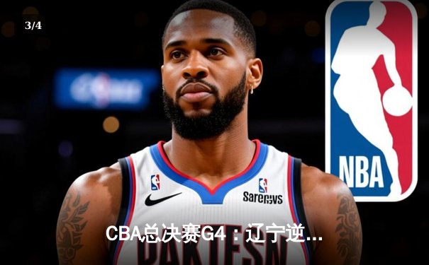 CBA总决赛G4：辽宁逆转广东夺赛点 赵继伟关键三分定乾坤 - 3