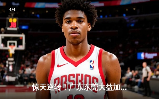 惊天逆转！广东东莞大益加时险胜辽宁本钢，胡明轩35分创生涯新高 - 4