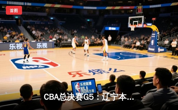 CBA总决赛G5：辽宁本钢逆转广东宏远 赵继伟28分率队夺赛点